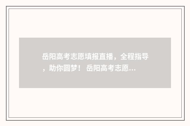 岳阳高考志愿填报直播，全程指导，助你圆梦！ 岳阳高考志愿填报咨询公司