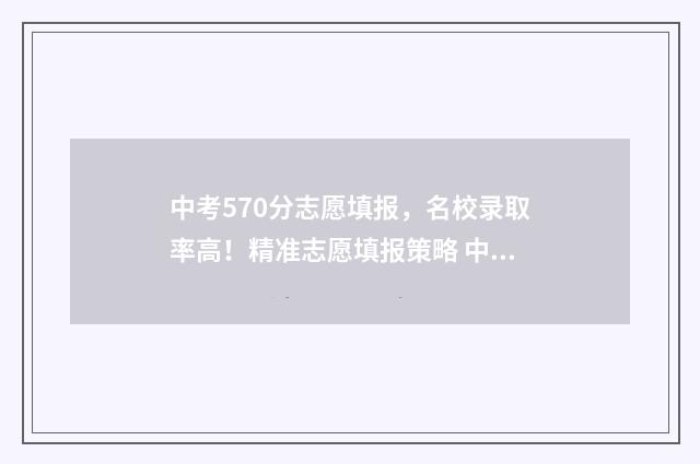 中考570分志愿填报，名校录取率高！精准志愿填报策略 中考考了570分可以上什么高中