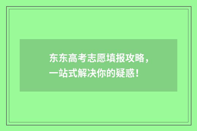 东东高考志愿填报攻略，一站式解决你的疑惑！