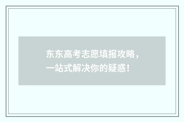 东东高考志愿填报攻略，一站式解决你的疑惑！