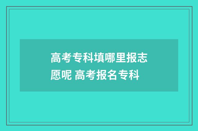 高考专科填哪里报志愿呢 高考报名专科