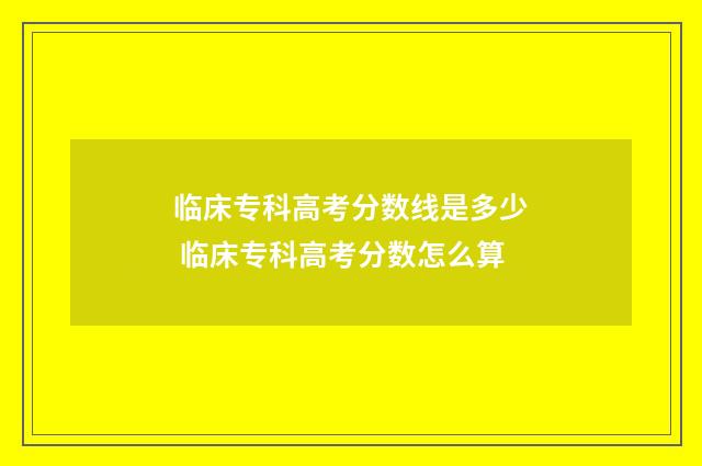临床专科高考分数线是多少 临床专科高考分数怎么算