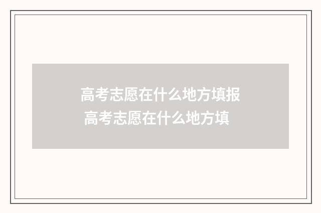 高考志愿在什么地方填报 高考志愿在什么地方填