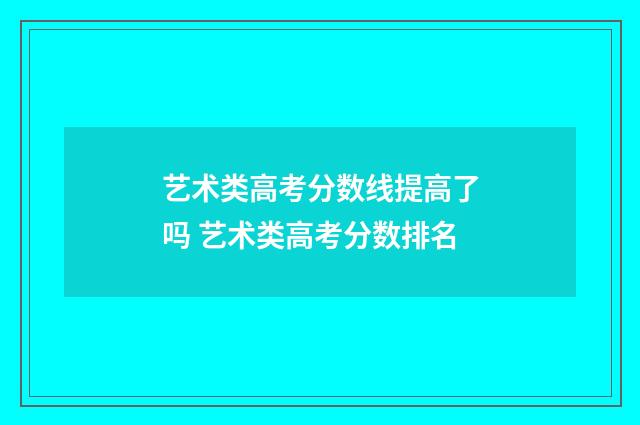 艺术类高考分数线提高了吗 艺术类高考分数排名