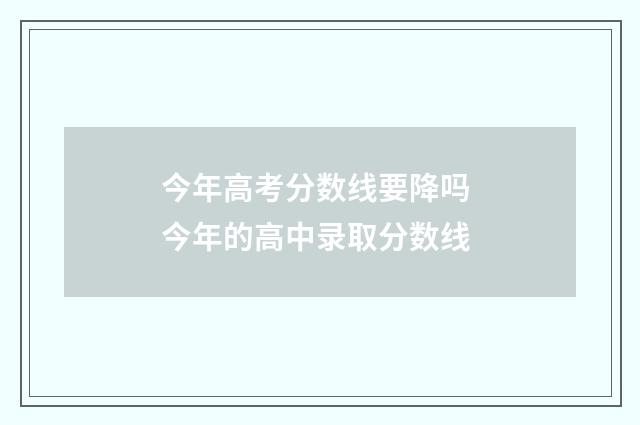 今年高考分数线要降吗 今年的高中录取分数线