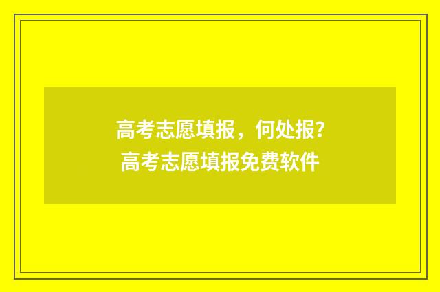 高考志愿填报，何处报？ 高考志愿填报免费软件