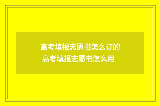 高考填报志愿书怎么订的 高考填报志愿书怎么用