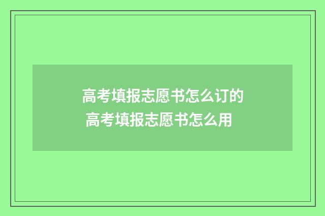 高考填报志愿书怎么订的 高考填报志愿书怎么用