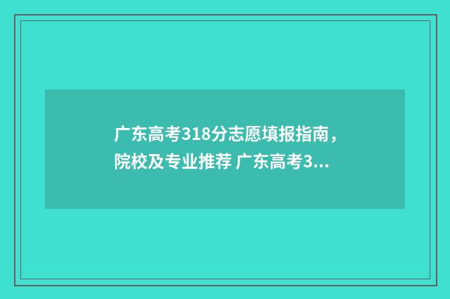 广东高考318分志愿填报指南，院校及专业推荐 广东高考318分能上什么大学