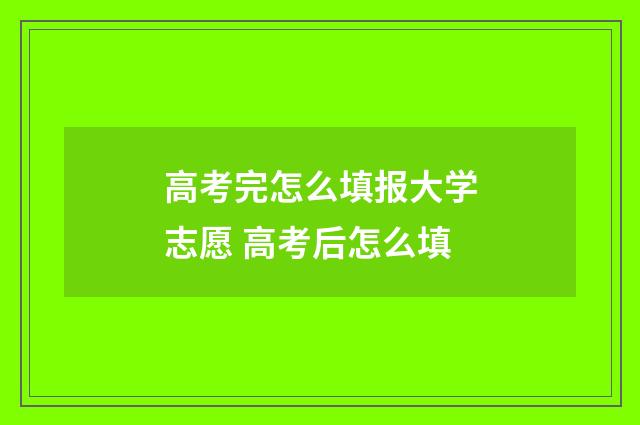 高考完怎么填报大学志愿 高考后怎么填
