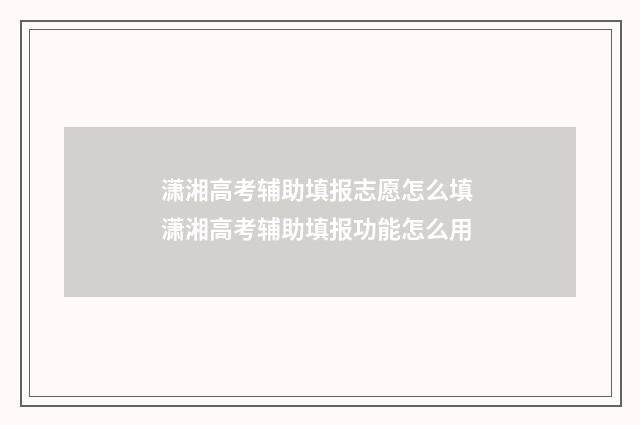 潇湘高考辅助填报志愿怎么填 潇湘高考辅助填报功能怎么用