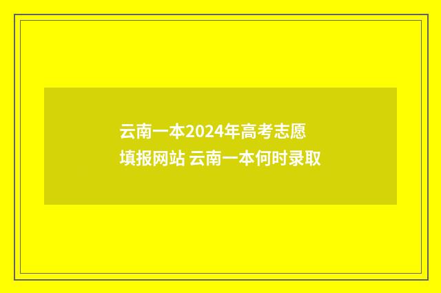云南一本2024年高考志愿填报网站 云南一本何时录取