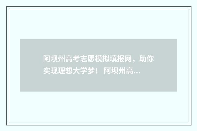 阿坝州高考志愿模拟填报网，助你实现理想大学梦！ 阿坝州高考志愿填报网址