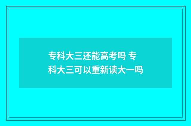 专科大三还能高考吗 专科大三可以重新读大一吗