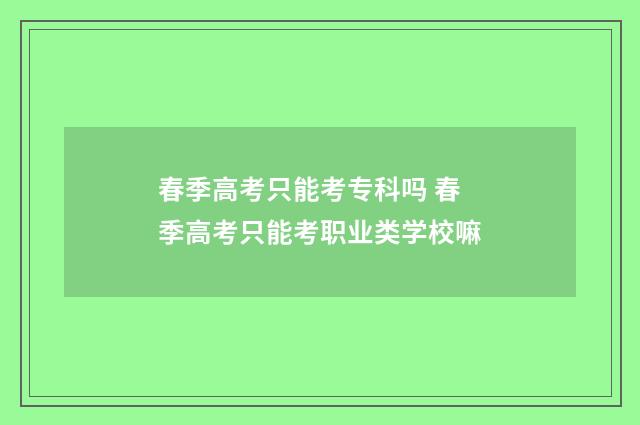 春季高考只能考专科吗 春季高考只能考职业类学校嘛