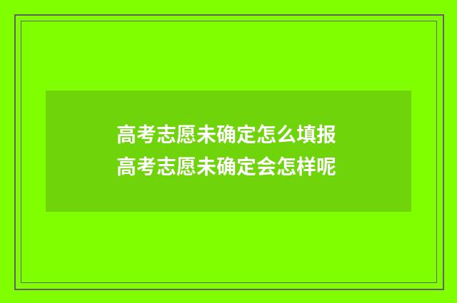 高考志愿未确定怎么填报 高考志愿未确定会怎样呢