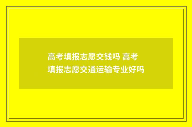 高考填报志愿交钱吗 高考填报志愿交通运输专业好吗