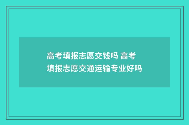 高考填报志愿交钱吗 高考填报志愿交通运输专业好吗