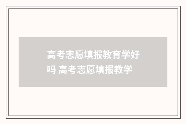 高考志愿填报教育学好吗 高考志愿填报教学