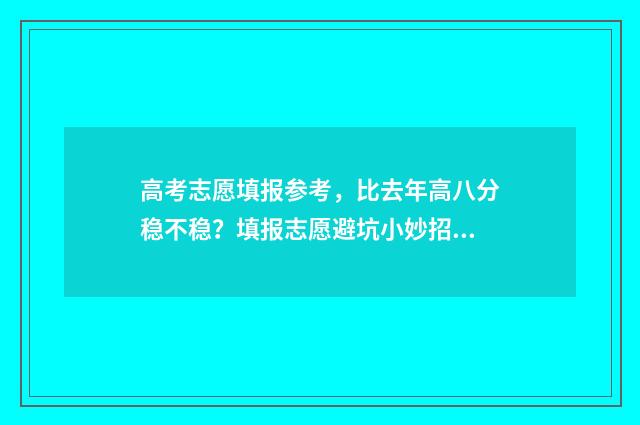 高考志愿填报参考，比去年高八分稳不稳？填报志愿避坑小妙招 高考志愿填报参考资料有哪些