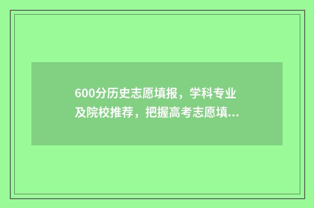 600分历史志愿填报，学科专业及院校推荐，把握高考志愿填报时机 高考历史60分能赋分