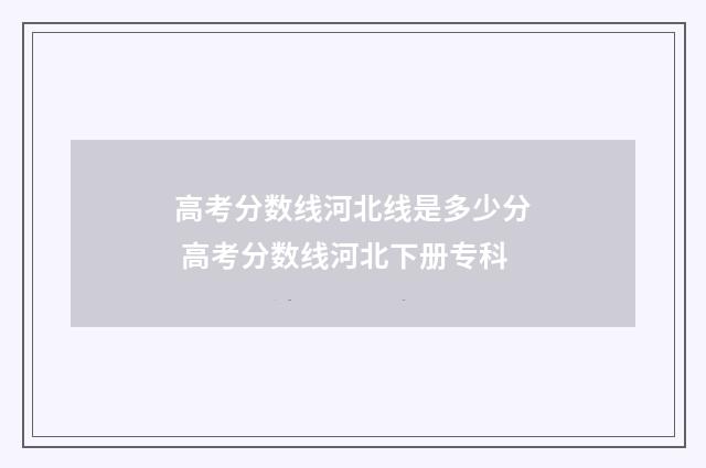 高考分数线河北线是多少分 高考分数线河北下册专科