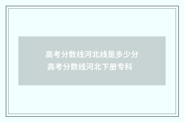 高考分数线河北线是多少分 高考分数线河北下册专科