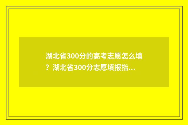 湖北省300分的高考志愿怎么填？湖北省300分志愿填报指南 湖北高考300分