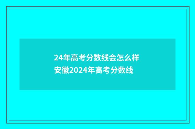 24年高考分数线会怎么样 安徽2024年高考分数线