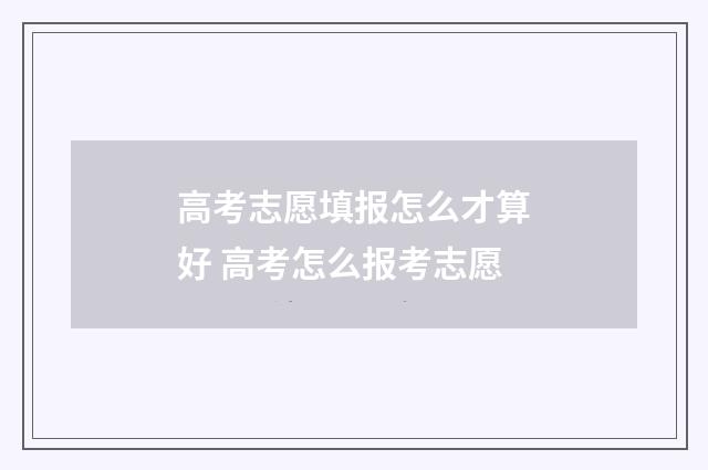 高考志愿填报怎么才算好 高考怎么报考志愿