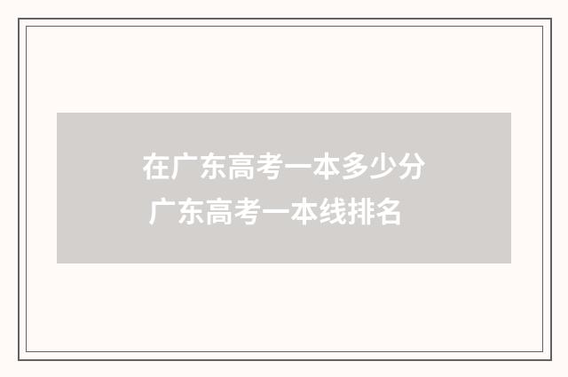 在广东高考一本多少分 广东高考一本线排名