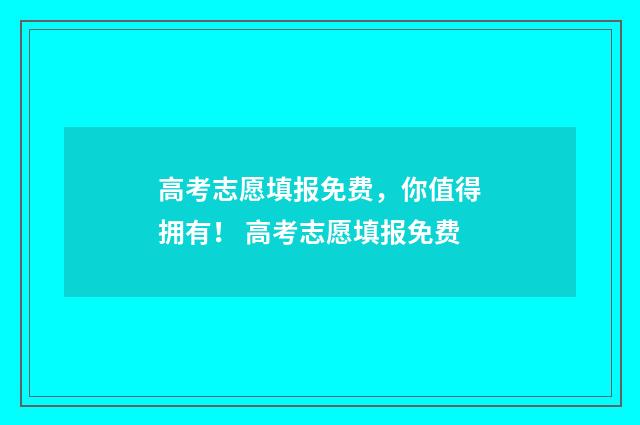 高考志愿填报免费，你值得拥有！ 高考志愿填报免费