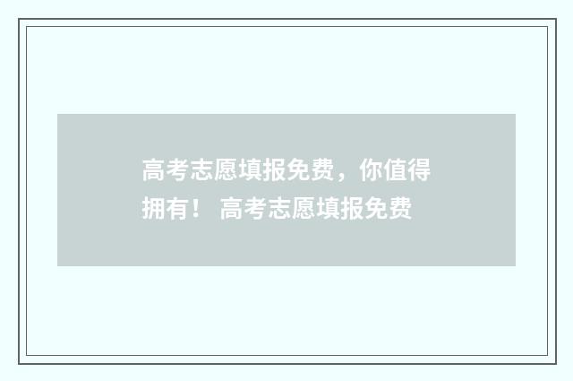 高考志愿填报免费，你值得拥有！ 高考志愿填报免费