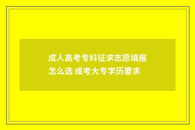 成人高考专科征求志愿填报怎么选 成考大专学历要求