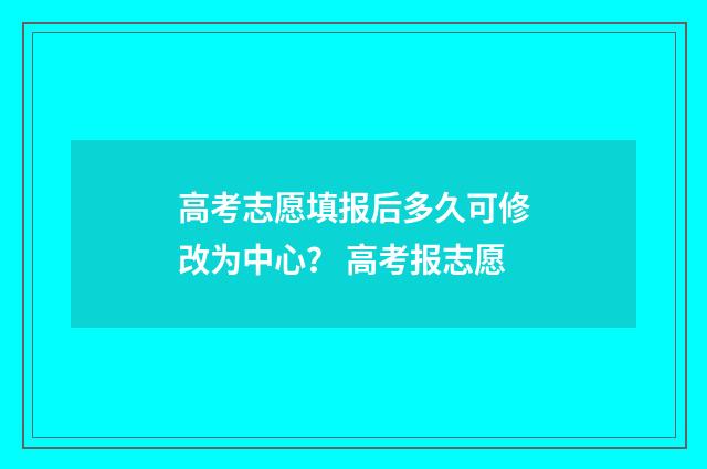 高考志愿填报后多久可修改为中心？ 高考报志愿