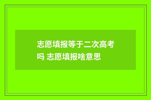志愿填报等于二次高考吗 志愿填报啥意思