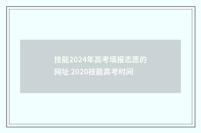 技能2024年高考填报志愿的网址 2020技能高考时间