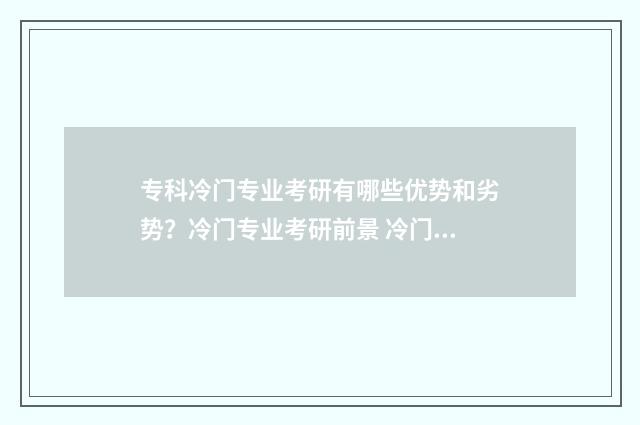专科冷门专业考研有哪些优势和劣势？冷门专业考研前景 冷门专科专业且好就业