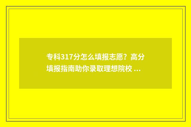 专科317分怎么填报志愿？高分填报指南助你录取理想院校 专科批130分是啥意思