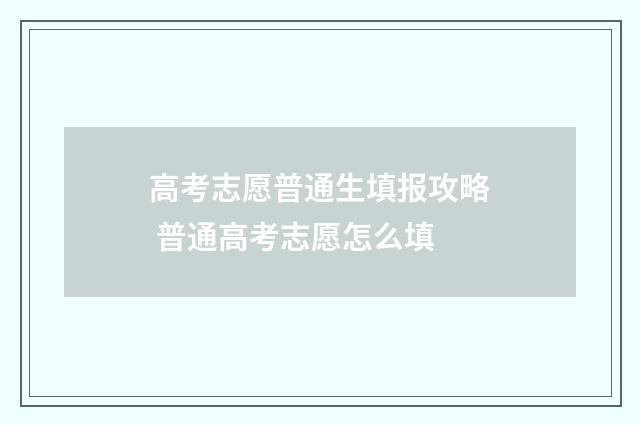 高考志愿普通生填报攻略 普通高考志愿怎么填