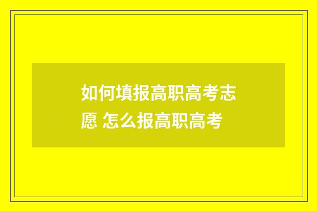 如何填报高职高考志愿 怎么报高职高考