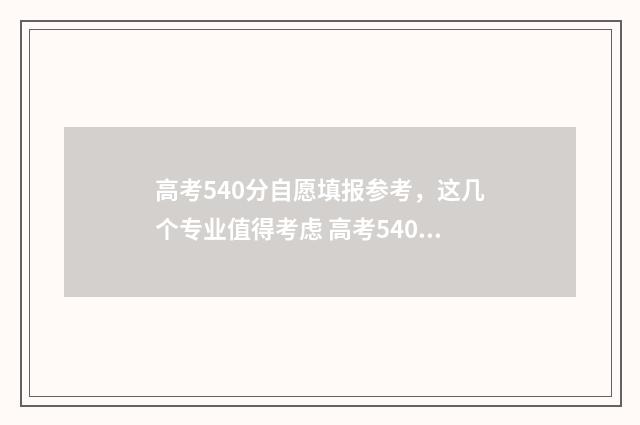 高考540分自愿填报参考，这几个专业值得考虑 高考540分怎么达到