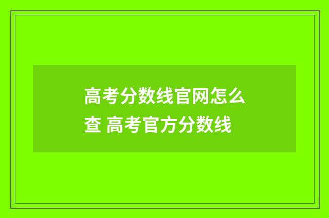 高考分数线官网怎么查 高考官方分数线