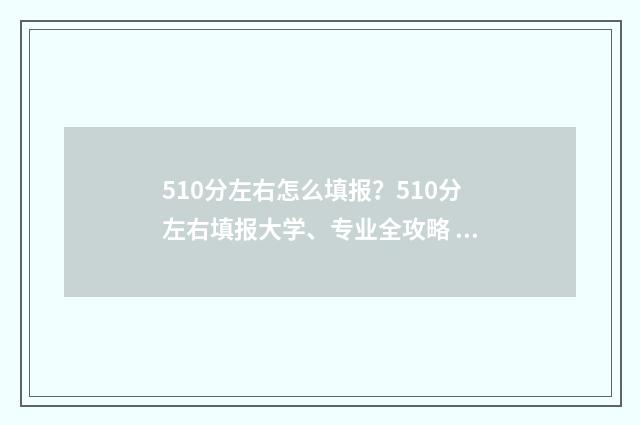 510分左右怎么填报？510分左右填报大学、专业全攻略 510多分算成绩好吗