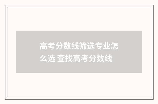 高考分数线筛选专业怎么选 查找高考分数线