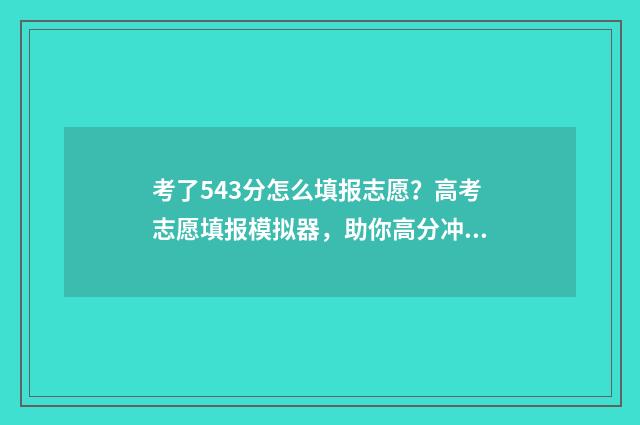 考了543分怎么填报志愿？高考志愿填报模拟器，助你高分冲名校 高考分数543可以报哪些学校