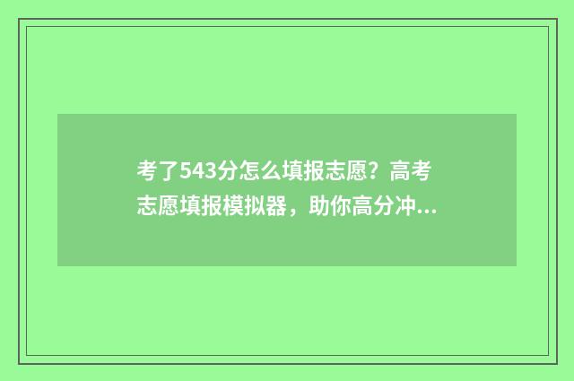 考了543分怎么填报志愿？高考志愿填报模拟器，助你高分冲名校 高考分数543可以报哪些学校