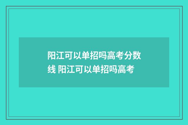 阳江可以单招吗高考分数线 阳江可以单招吗高考