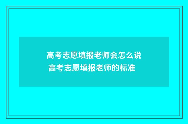 高考志愿填报老师会怎么说 高考志愿填报老师的标准