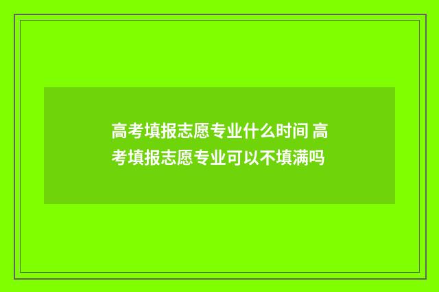 高考填报志愿专业什么时间 高考填报志愿专业可以不填满吗
